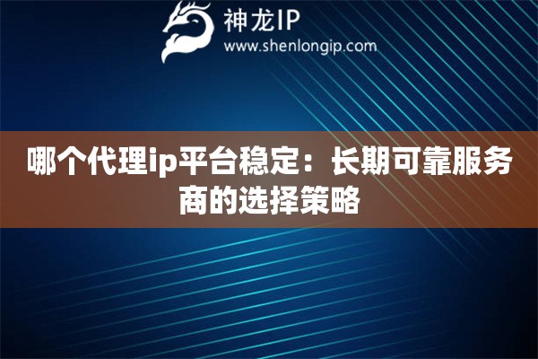哪个代理ip平台稳定：长期可靠服务商的选择策略