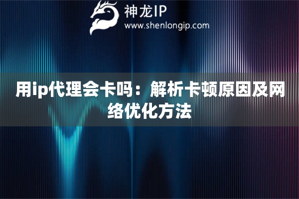用ip代理会卡吗：解析卡顿原因及网络优化方法
