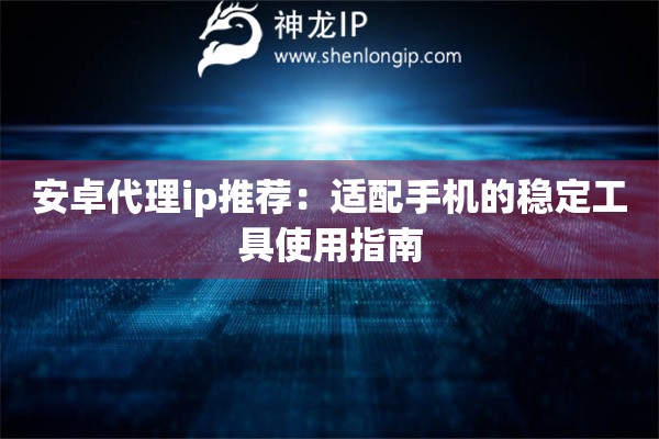 安卓代理ip推荐：适配手机的稳定工具使用指南