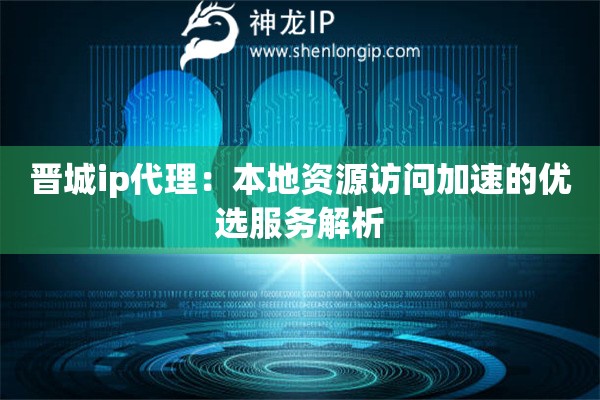 晋城ip代理：本地资源访问加速的优选服务解析