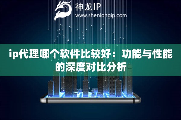 ip代理哪个软件比较好：功能与性能的深度对比分析