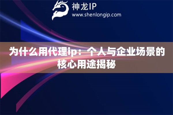 为什么用代理ip：个人与企业场景的核心用途揭秘