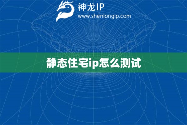 静态住宅ip怎么测试