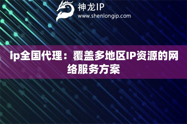 ip全国代理：覆盖多地区IP资源的网络服务方案