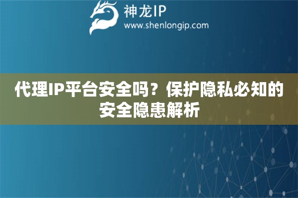 代理IP平台安全吗？保护隐私必知的安全隐患解析