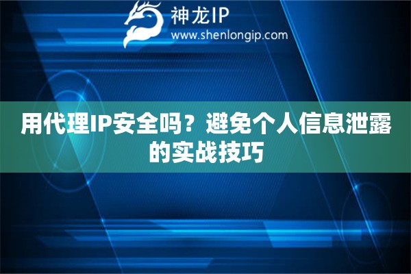 用代理IP安全吗？避免个人信息泄露的实战技巧