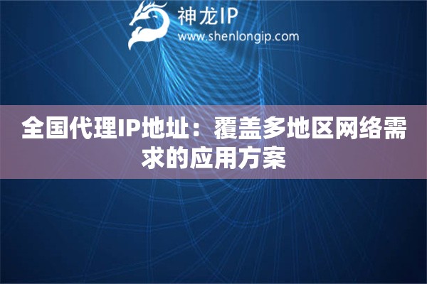 全国代理IP地址：覆盖多地区网络需求的应用方案