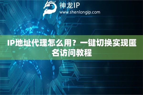 IP地址代理怎么用？一键切换实现匿名访问教程