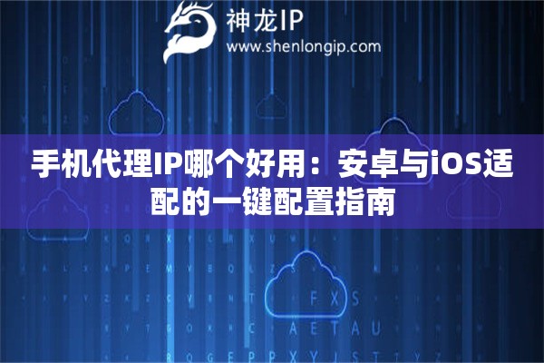 手机代理IP哪个好用：安卓与iOS适配的一键配置指南