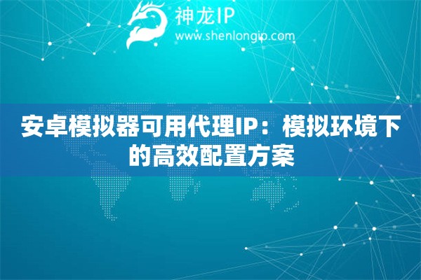 安卓模拟器可用代理IP：模拟环境下的高效配置方案