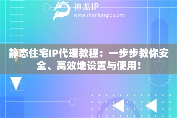 静态住宅IP代理教程：一步步教你安全、高效地设置与使用！