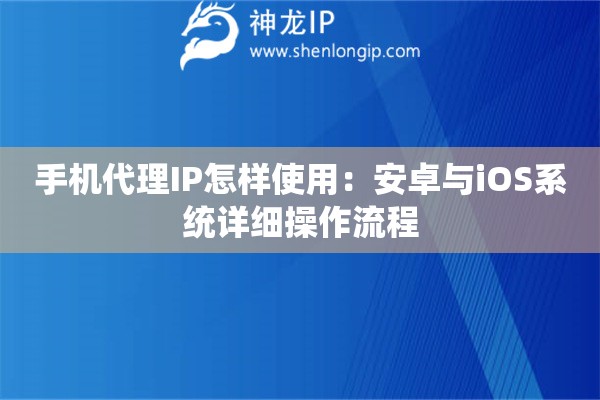 手机代理IP怎样使用：安卓与iOS系统详细操作流程