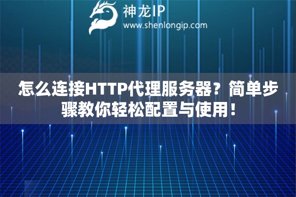 怎么连接HTTP代理服务器？简单步骤教你轻松配置与使用！