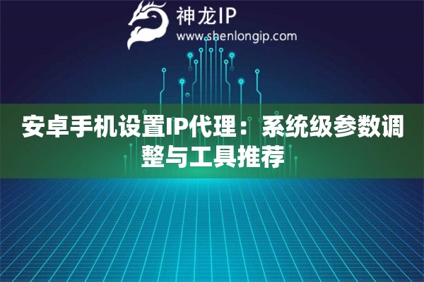 安卓手机设置IP代理：系统级参数调整与工具推荐