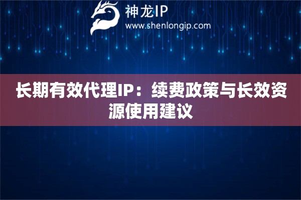 长期有效代理IP：续费政策与长效资源使用建议