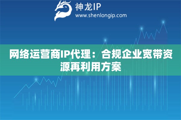 网络运营商IP代理：合规企业宽带资源再利用方案