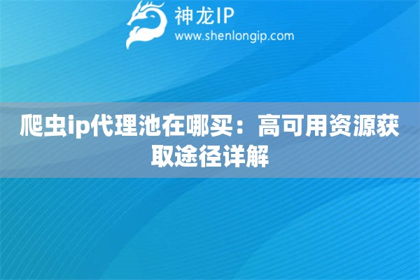 爬虫ip代理池在哪买：高可用资源获取途径详解
