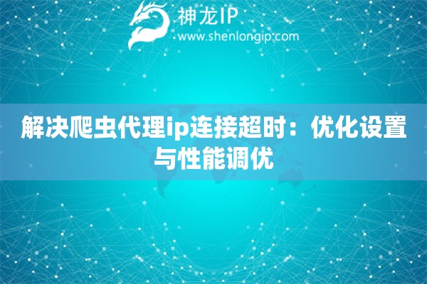 解决爬虫代理ip连接超时：优化设置与性能调优