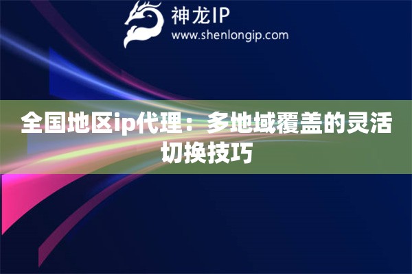 全国地区ip代理：多地域覆盖的灵活切换技巧