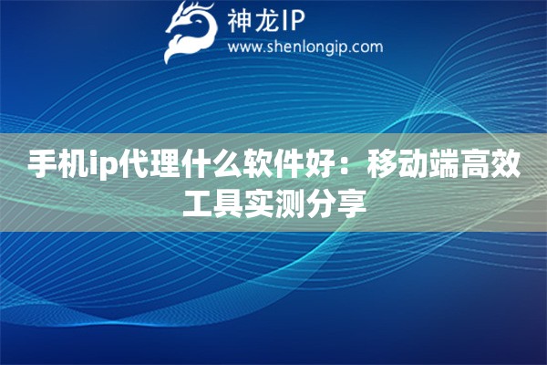 手机ip代理什么软件好：移动端高效工具实测分享