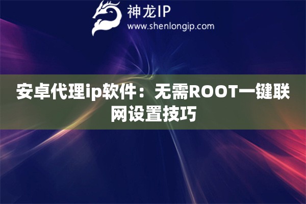 安卓代理ip软件：无需ROOT一键联网设置技巧