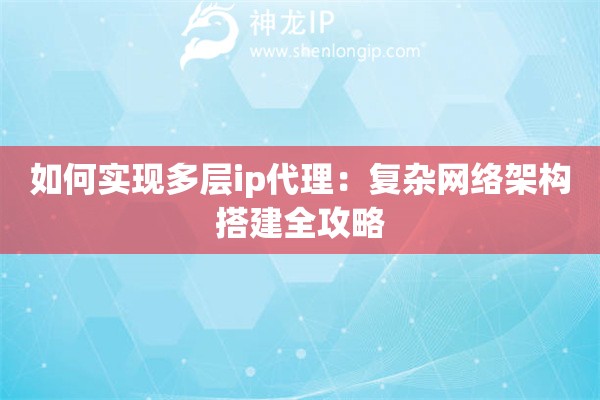 如何实现多层ip代理：复杂网络架构搭建全攻略