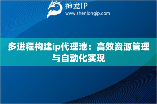多进程构建ip代理池：高效资源管理与自动化实现