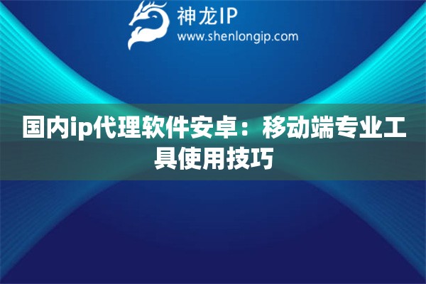 国内ip代理软件安卓：移动端专业工具使用技巧