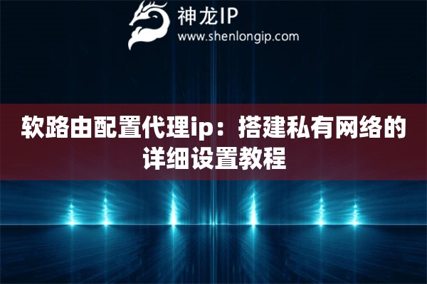 软路由配置代理ip：搭建私有网络的详细设置教程