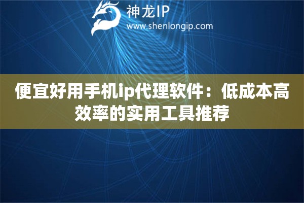 便宜好用手机ip代理软件：低成本高效率的实用工具推荐