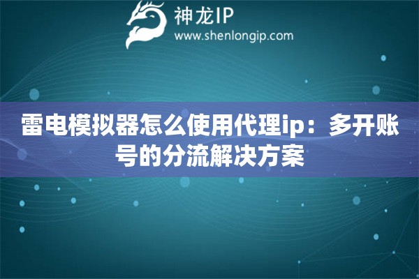 雷电模拟器怎么使用代理ip：多开账号的分流解决方案