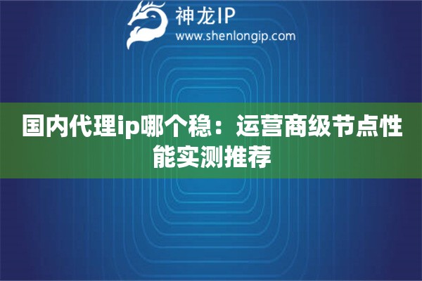国内代理ip哪个稳：运营商级节点性能实测推荐
