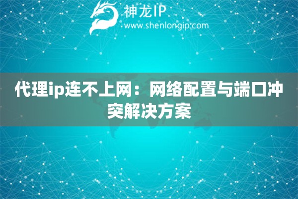 代理ip连不上网：网络配置与端口冲突解决方案