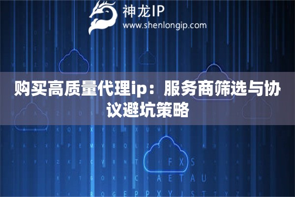 购买高质量代理ip：服务商筛选与协议避坑策略