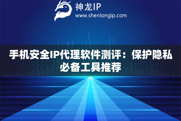 手机安全IP代理软件测评：保护隐私必备工具推荐