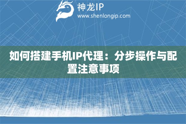 如何搭建手机IP代理：分步操作与配置注意事项