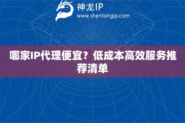 哪家IP代理便宜？低成本高效服务推荐清单