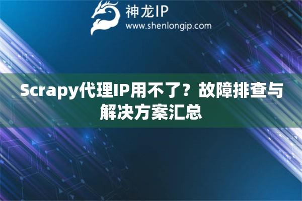 Scrapy代理IP用不了？故障排查与解决方案汇总