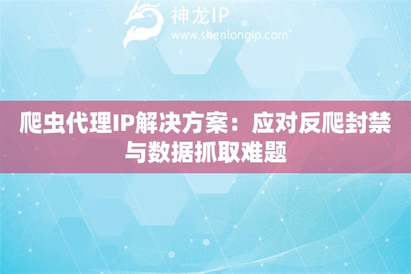 爬虫代理IP解决方案：应对反爬封禁与数据抓取难题