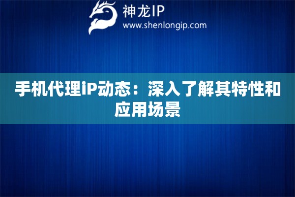 手机代理iP动态：深入了解其特性和应用场景