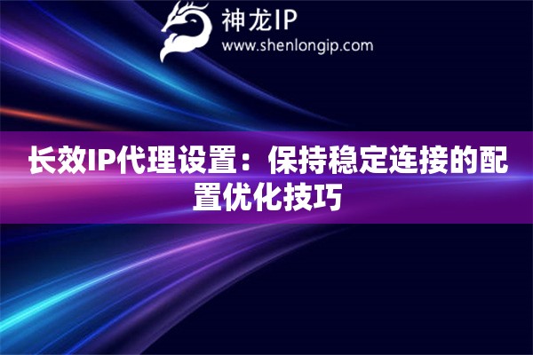 长效IP代理设置：保持稳定连接的配置优化技巧