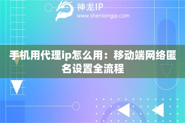 手机用代理ip怎么用：移动端网络匿名设置全流程