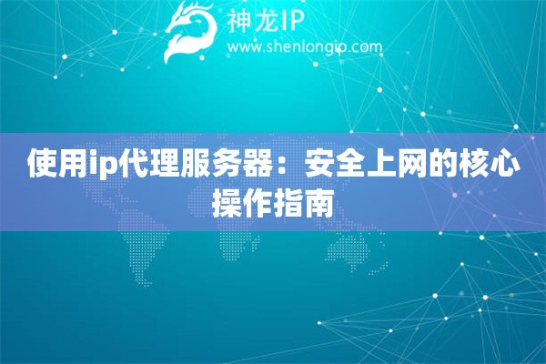 使用ip代理服务器：安全上网的核心操作指南