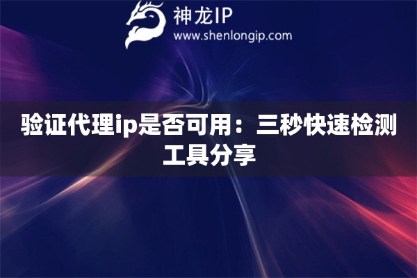 验证代理ip是否可用：三秒快速检测工具分享