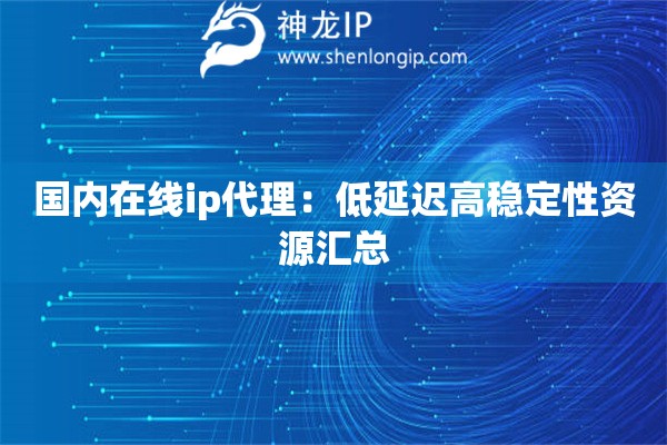 国内在线ip代理：低延迟高稳定性资源汇总