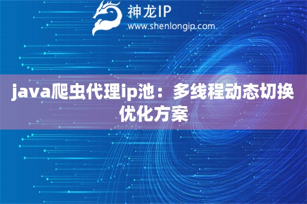 java爬虫代理ip池：多线程动态切换优化方案