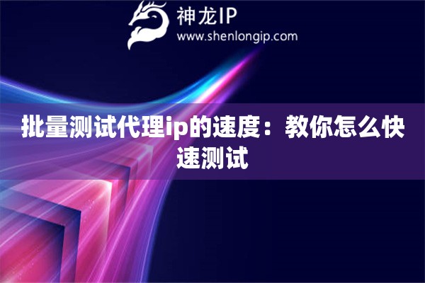 批量测试代理ip的速度：教你怎么快速测试