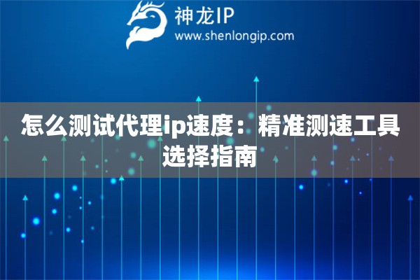 怎么测试代理ip速度：精准测速工具选择指南
