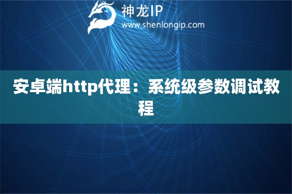 安卓端http代理：系统级参数调试教程