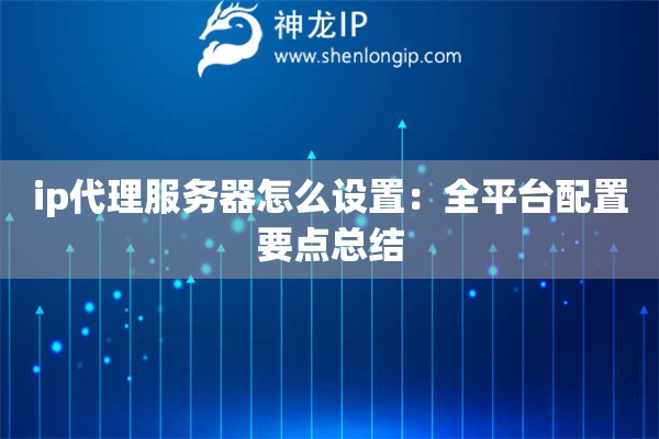 ip代理服务器怎么设置：全平台配置要点总结